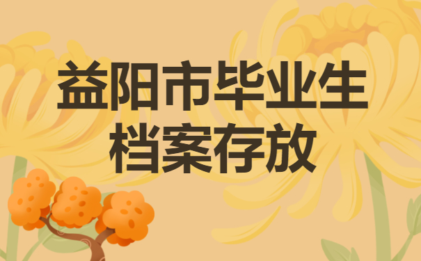 益阳市毕业生档案放在哪里？毕业生档案存放有哪些方法？