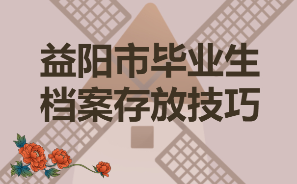 益阳市毕业生档案放在哪里？毕业生档案存放有哪些方法？