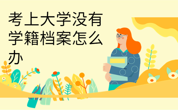 考上大学没有学籍档案怎么办，仅一篇文章就能详细了解！