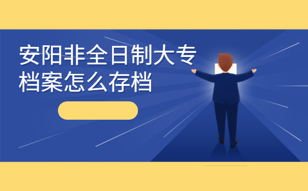 安阳非全日制大专档案怎么存档？看完你就会啦！