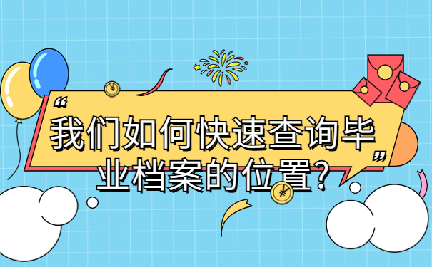 毕业后档案在哪里怎么查询，提前了解有备无患！