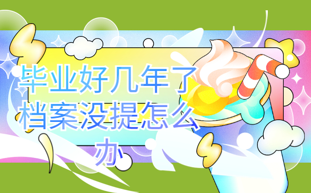 毕业好几年了档案没提怎么办，这些地方一定要牢记！