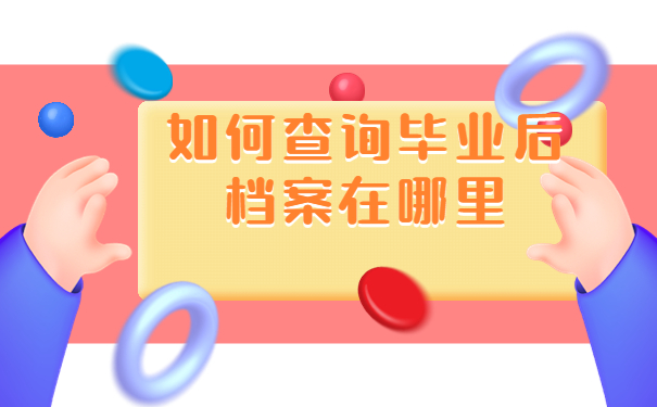 如何查询毕业后档案在哪里，这些方法赶紧收藏！
