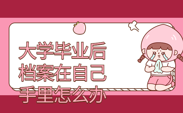 大学毕业后档案在自己手里怎么办，仅一篇文章就能详细了解！