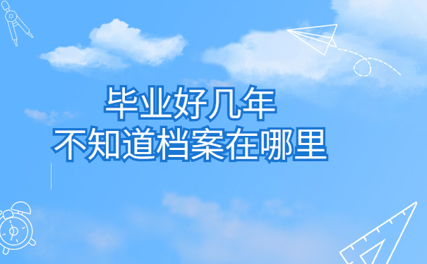 毕业好几年不知道档案在哪里
