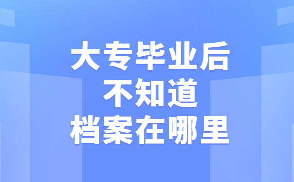 大专毕业后不知道档案在哪里