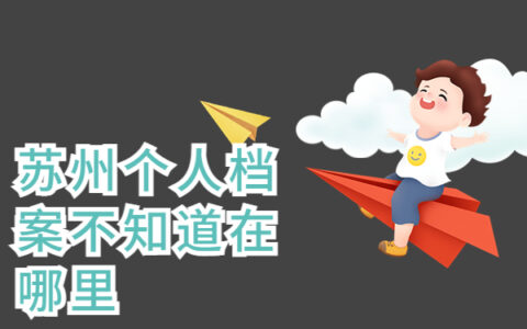 苏州个人档案不知道在哪里,一篇文章带大家解决档案问题！