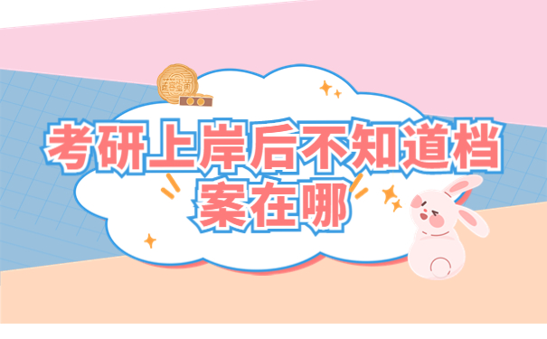 考研上岸后不知道档案在哪有什么方法查询？常见查询流程介绍！