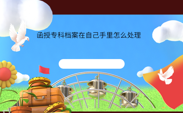 函授专科档案在自己手里怎么处理，这个存放方法最合适！