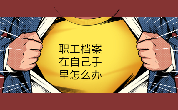 职工档案在自己手里怎么办？我来教你如何处理！