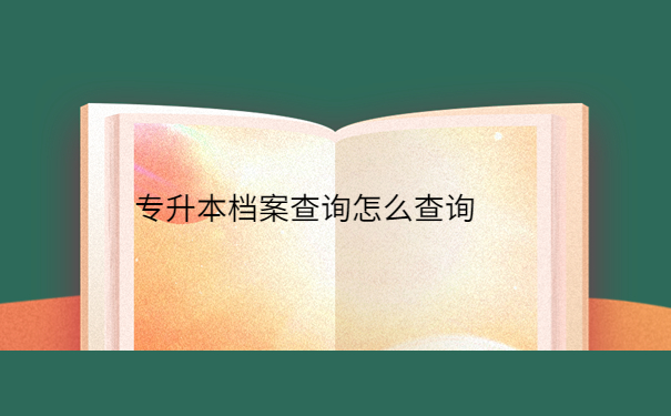 专升本档案查询怎么查询，这些查询方法赶紧试试！