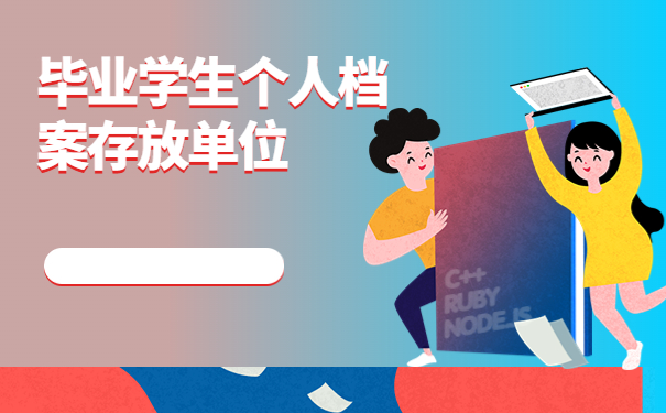 毕业学生个人档案存放单位有哪些？毕业生如何进行档案的存放工作？
