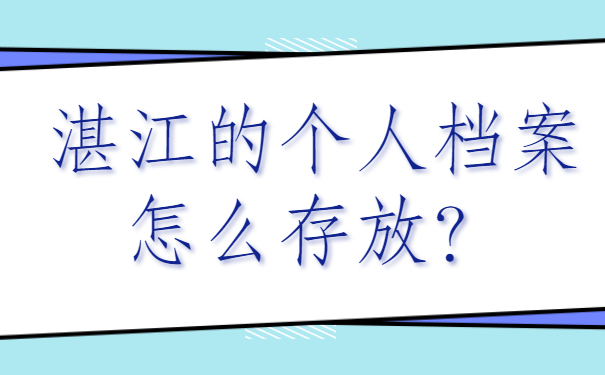 ​湛江的个人档案怎么存放？最新存放流程要收藏哦!