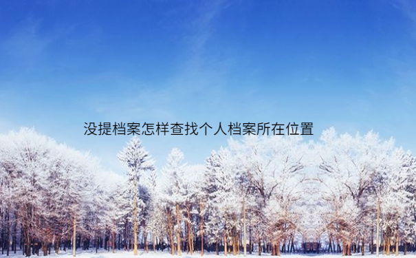 大学毕业后没有提档案怎么办？在哪里查询？