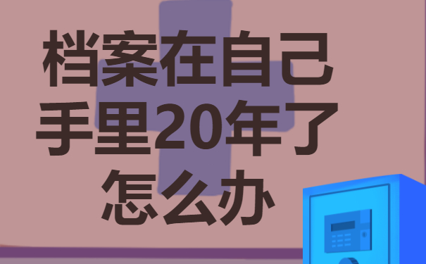档案在自己手里20年了怎么办？这些处理方法赶紧来学！