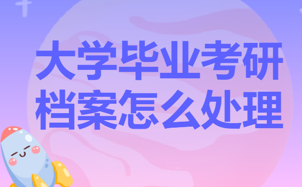 大学毕业考研档案怎么处理？处理方法来咯！