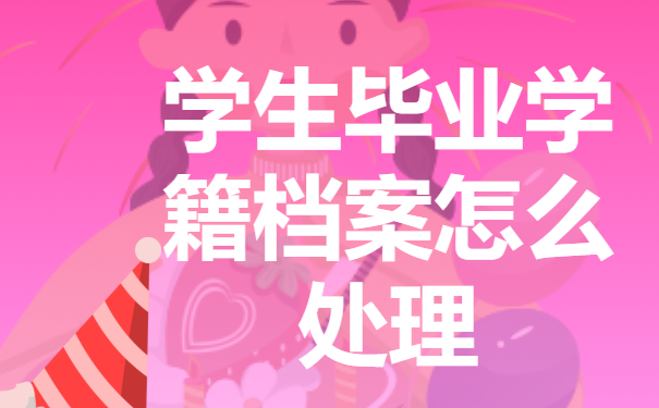 学生毕业学籍档案怎么处理？毕业学籍档案存放地点知识科普!