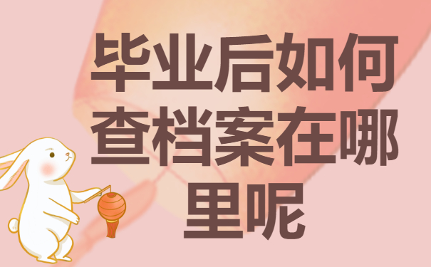 毕业后如何查档案在哪里呢？最新查询流程就看这一篇！