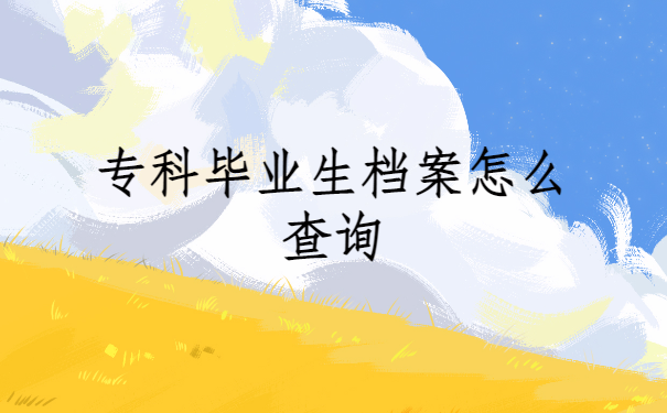 专科毕业生档案怎么查询？查询方法免费分享啦！