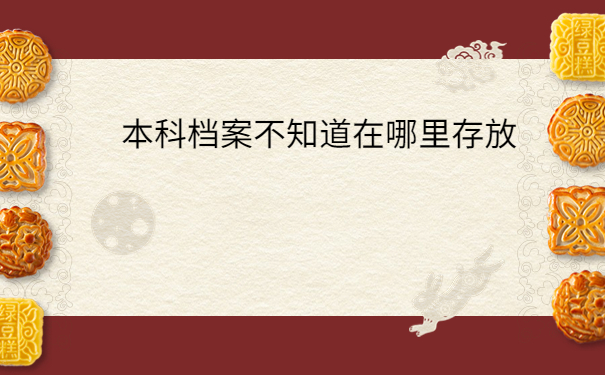 本科档案不知道在哪里存放？存放方法免费分享！