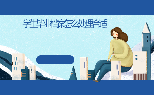 学生毕业档案怎么处理合适，提前了解有备无患！！