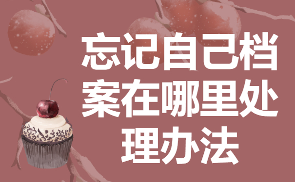 忘记自己档案在哪里怎么办？精准知道去向要查询！