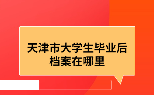 天津市大学生毕业后档案在哪里？毕业后个人档案一般会存放在哪些地方？