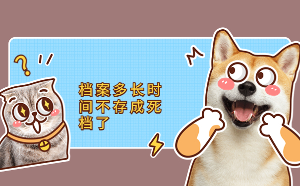 档案多长时间不存成死档了？了解正确的进行档案存放很重要！