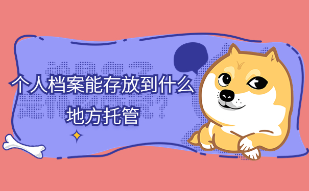 毕业后档案存放处一般在哪里？个人档案能存放到什么地方托管？