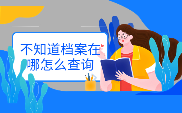 不知道档案在哪怎么查询？查询方法了解一下！