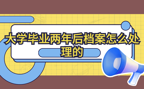 大学毕业两年后档案怎么处理的？看完你就知道啦！