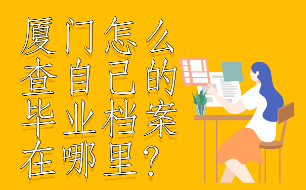 ​厦门怎么查自己的毕业档案在哪里？查询须知!