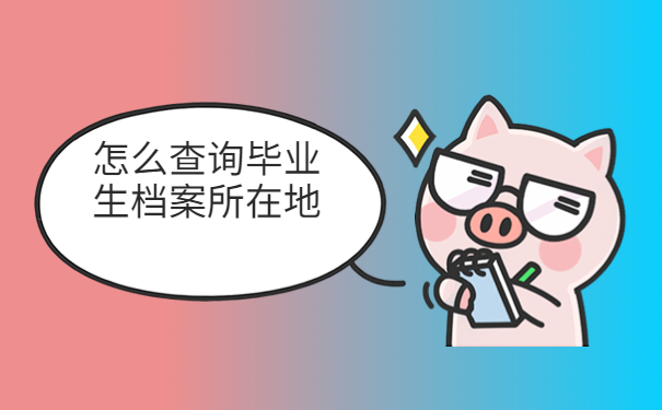 怎么查询毕业生档案所在地，这些方法赶紧收藏起来吧！