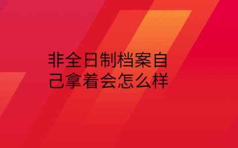 非全日制档案自己拿着会怎么样？看完这篇文章你就知道该怎么做了！