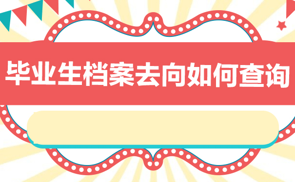 毕业生档案去向查询怎么查？学会这些方法轻松解决问题！