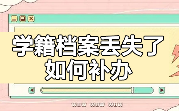学籍档案不见了怎么补办？补办流程这里看！