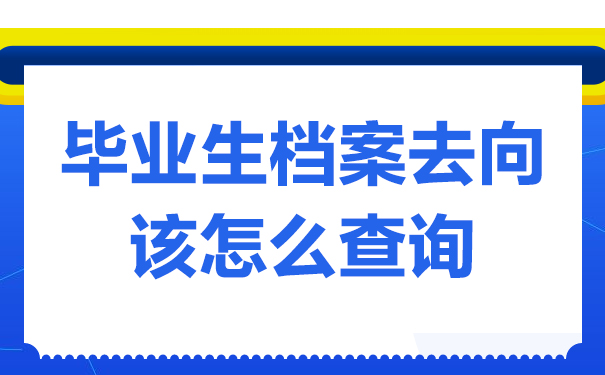 毕业生档案去向该怎么查询？看完文章就知道！