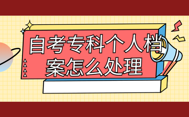 自考专科个人档案怎么处理，解决方法来啦！
