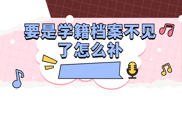 要是学籍档案不见了怎么补？档案补办完成后怎么处理？