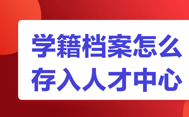 学籍档案怎么存入人才中心？文章教你方法！