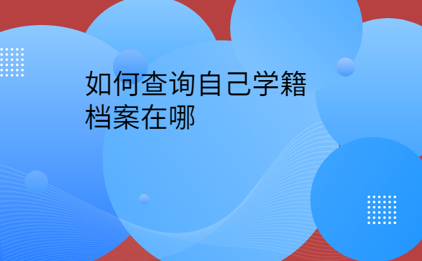 如何查询自己学籍档案在哪？赶紧来学档案查询方法吧！
