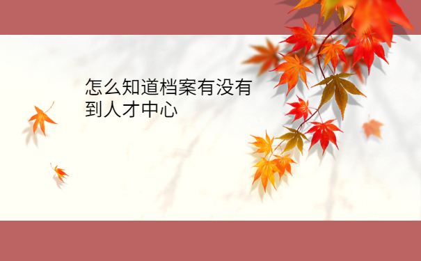 怎么知道档案有没有到人才中心，三分钟学会处理方法！