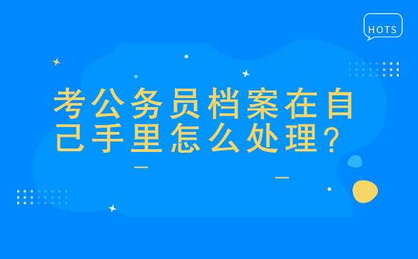 考公务员档案在自己手里怎么处理？