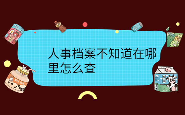 人事档案不知道在哪里怎么查，三招学会解决方法！
