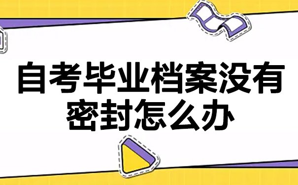 自考毕业档案没有密封怎么办？看文章了解相关知识！
