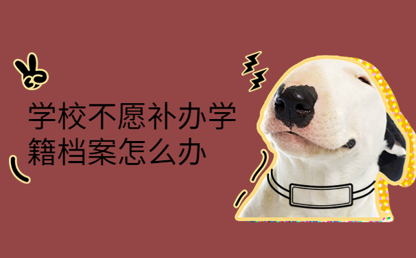 学校不愿补办学籍档案怎么办，试试最佳处理档案的方式方法！