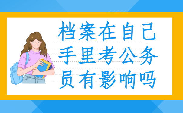 档案在自己手里考公务员有影响吗
