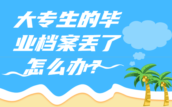 ​大专生的毕业档案丢了怎么办？赶紧补办!