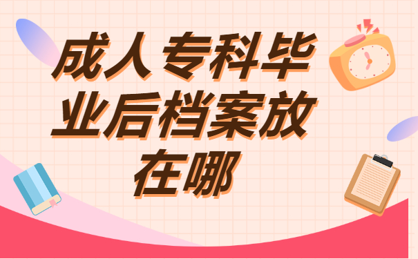 ​成人专科毕业后档案放在哪?赶紧来了解一下吧！