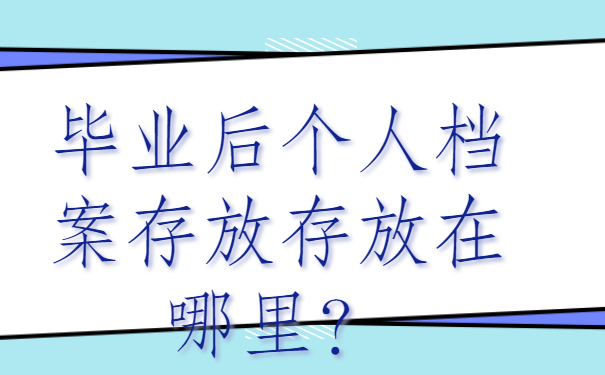 ​毕业后个人档案存放在哪里？存放地点分享!